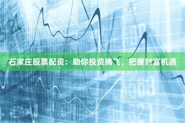 石家庄股票配资：助你投资腾飞，把握财富机遇
