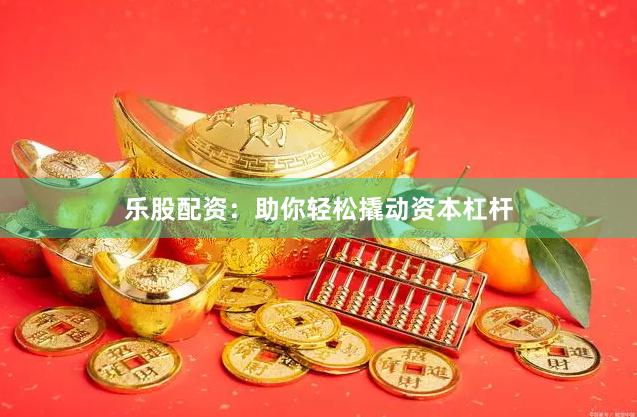 乐股配资：助你轻松撬动资本杠杆