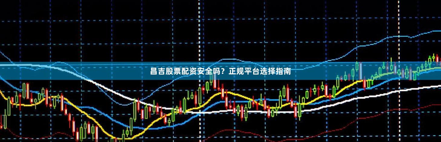 昌吉股票配资安全吗？正规平台选择指南