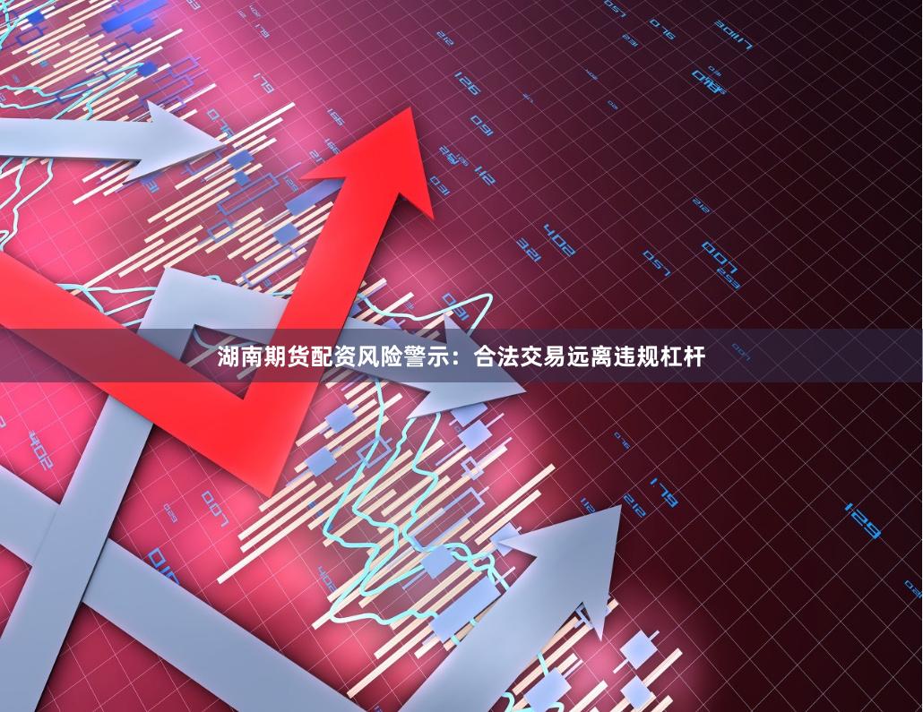 湖南期货配资风险警示：合法交易远离违规杠杆