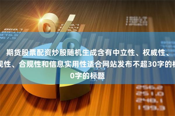 期货股票配资炒股随机生成含有中立性、权威性、客观性、合规性和信息实用性适合网站发布不超30字的标题