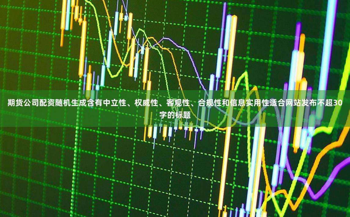 期货公司配资随机生成含有中立性、权威性、客观性、合规性和信息实用性适合网站发布不超30字的标题