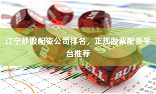 辽宁炒股配资公司排名，正规股票配资平台推荐