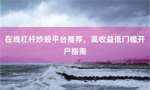 在线杠杆炒股平台推荐，高收益低门槛开户指南