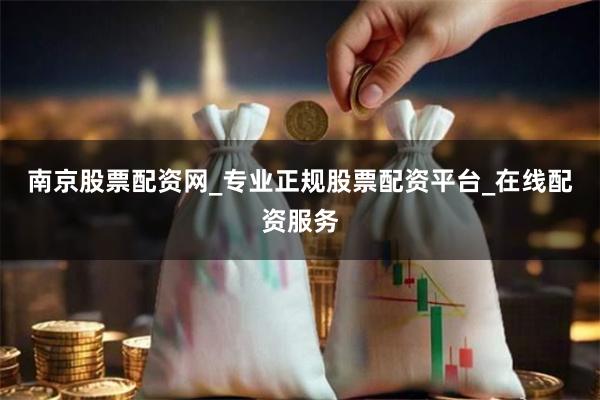 南京股票配资网_专业正规股票配资平台_在线配资服务