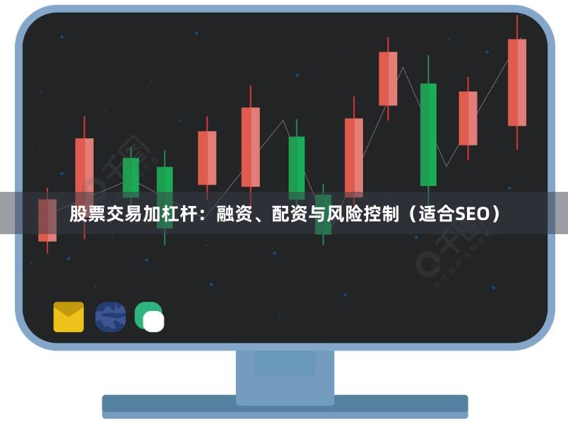 股票交易加杠杆：融资、配资与风险控制（适合SEO）