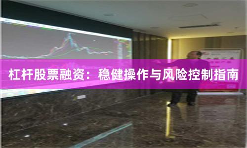 杠杆股票融资：稳健操作与风险控制指南