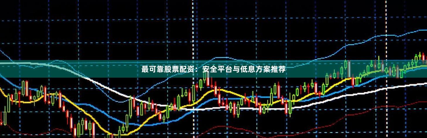 最可靠股票配资：安全平台与低息方案推荐